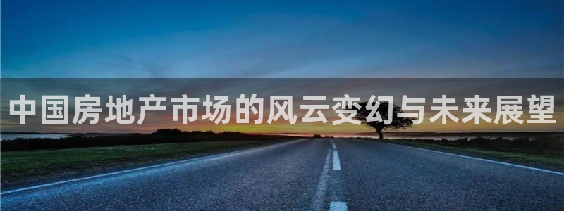 和记娱乐怡情官网：中国房地产市场的风云变幻与未来展望