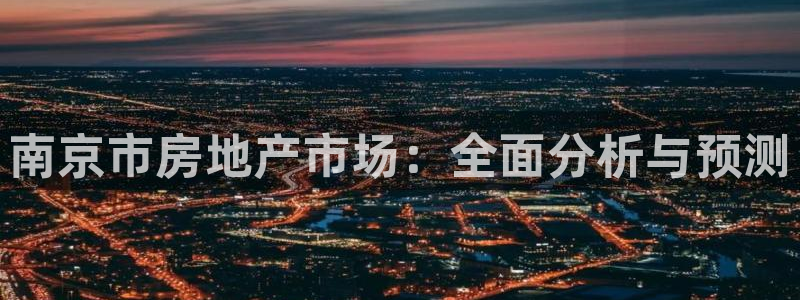 和记3国际万能卡官网：南京市房地产市场：全面分析与预测