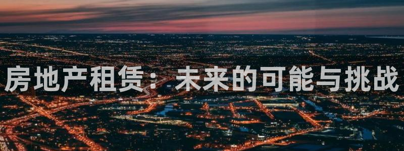 和帆记官网：房地产租赁：未来的可能与挑战