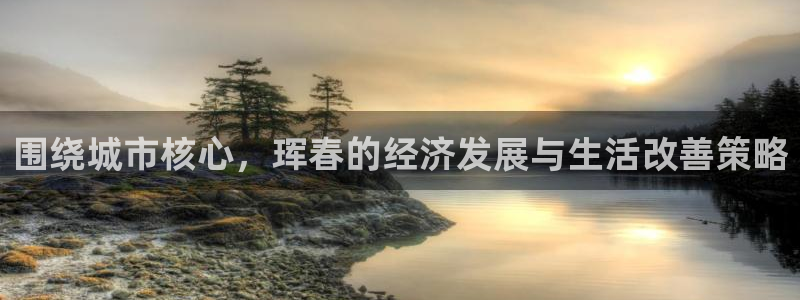 和记官网平台入口：围绕城市核心，珲春的经济发展与生活改善策略