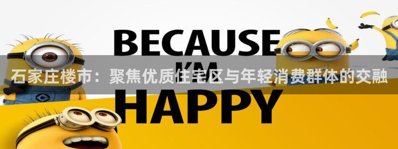 和记旗舰官网：石家庄楼市：聚焦优质住宅区与年轻消费群体的交融