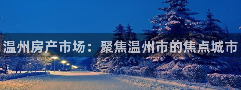 和记娱乐app官网登录：温州房产市场：聚焦温州市的焦点城市