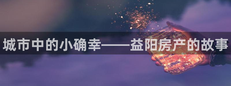 和记澳门官网：城市中的小确幸——益阳房产的故事