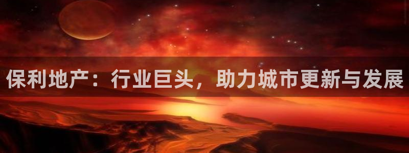 和记娱乐在线官网：保利地产：行业巨头，助力城市更新与发展
